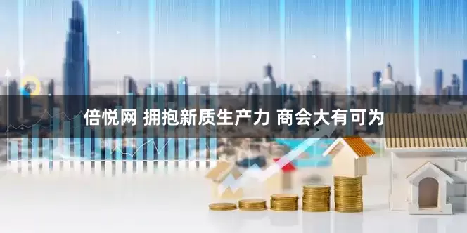 倍悦网 拥抱新质生产力 商会大有可为