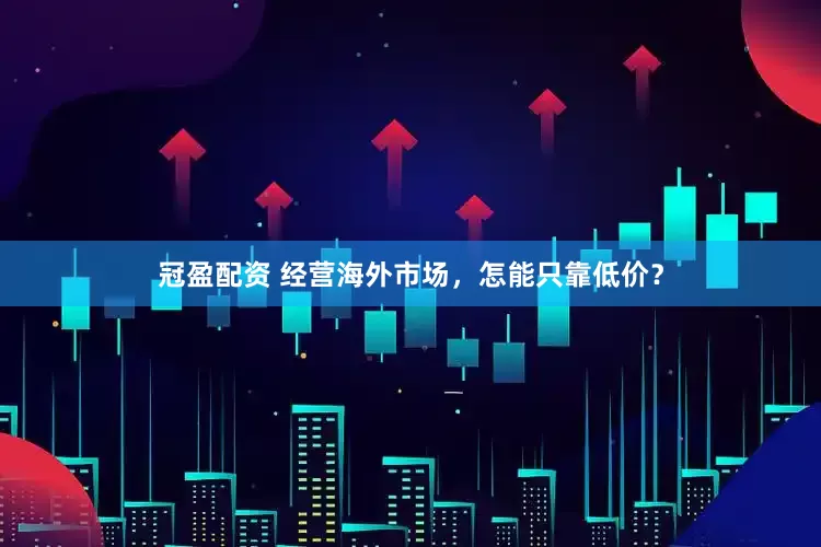 冠盈配资 经营海外市场，怎能只靠低价？