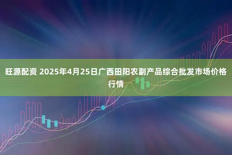 旺源配资 2025年4月25日广西田阳农副产品综合批发市场价格行情