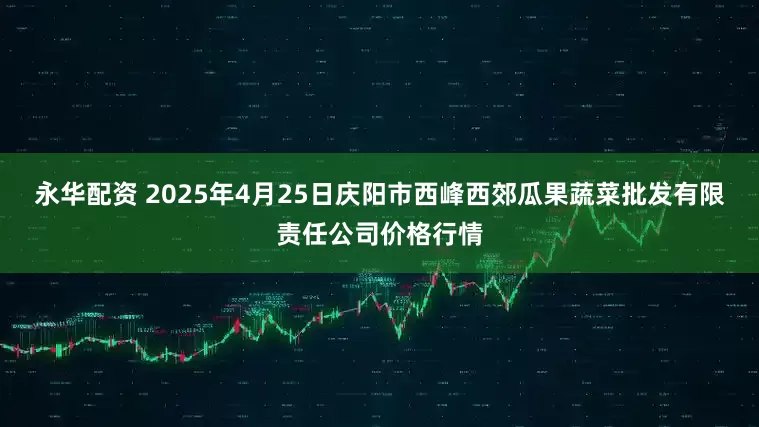永华配资 2025年4月25日庆阳市西峰西郊瓜果蔬菜批发有限责任公司价格行情