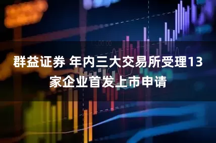 群益证券 年内三大交易所受理13家企业首发上市申请