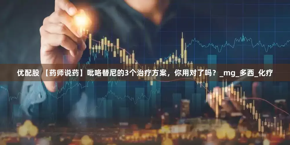 优配股 【药师说药】吡咯替尼的3个治疗方案，你用对了吗？_mg_多西_化疗