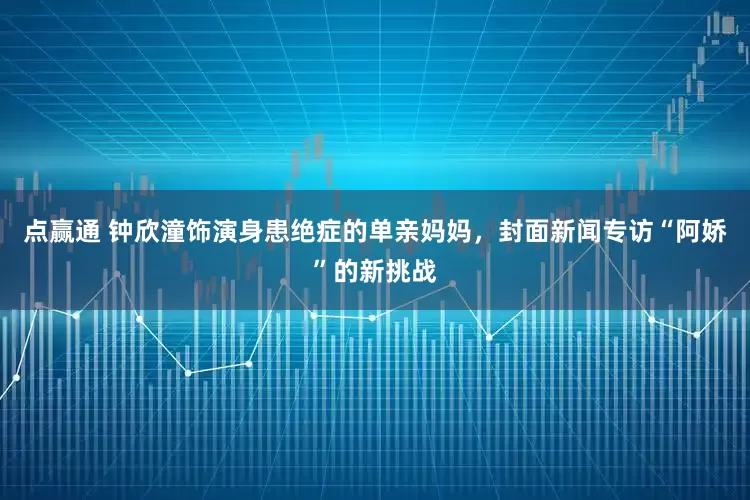 点赢通 钟欣潼饰演身患绝症的单亲妈妈，封面新闻专访“阿娇”的新挑战