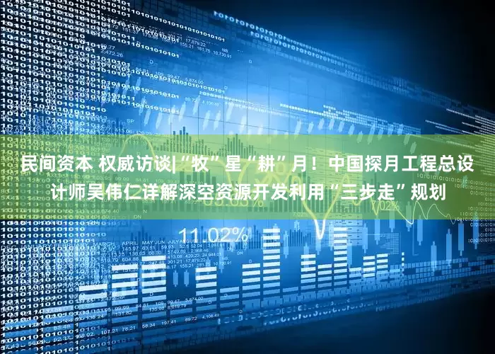 民间资本 权威访谈|“牧”星“耕”月！中国探月工程总设计师吴伟仁详解深空资源开发利用“三步走”规划