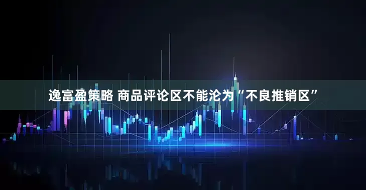 逸富盈策略 商品评论区不能沦为“不良推销区”
