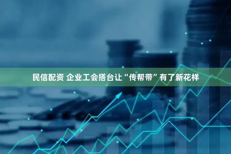 民信配资 企业工会搭台让“传帮带”有了新花样
