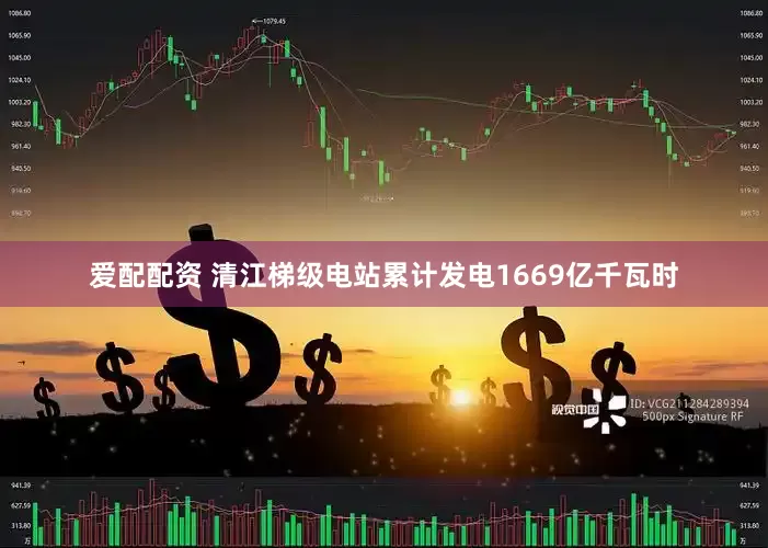 爱配配资 清江梯级电站累计发电1669亿千瓦时