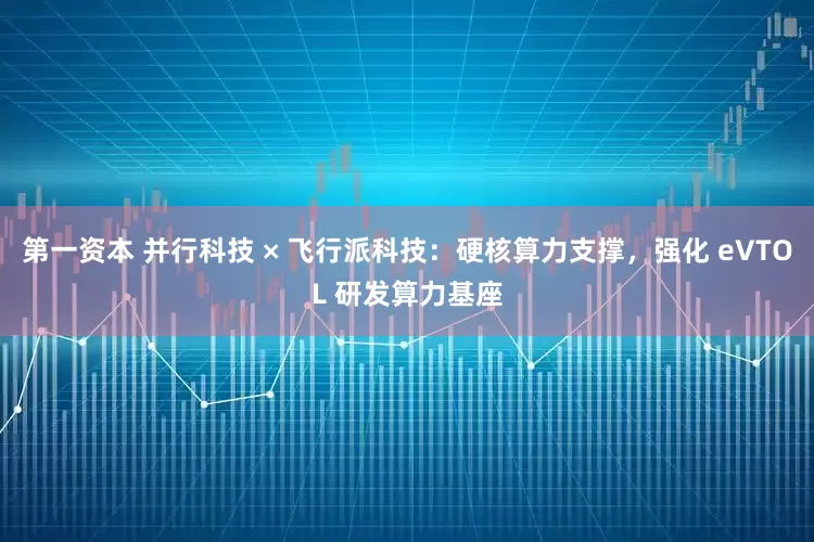 第一资本 并行科技 × 飞行派科技：硬核算力支撑，强化 eVTOL 研发算力基座