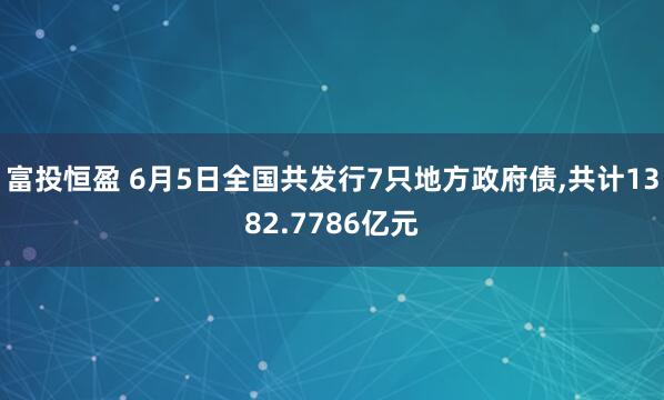 富投恒盈 6月5日全国共发行7只地方政府债,共计1382.7786亿元