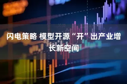 闪电策略 模型开源“开”出产业增长新空间