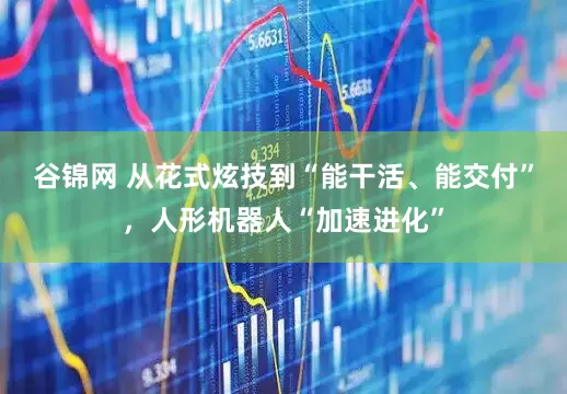 谷锦网 从花式炫技到“能干活、能交付”，人形机器人“加速进化”