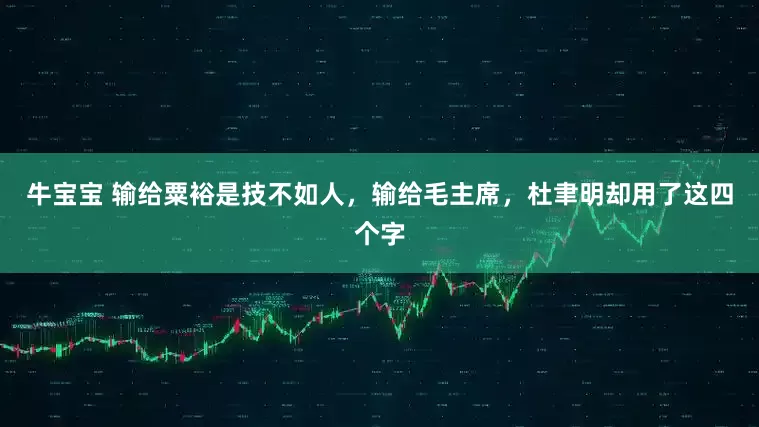 牛宝宝 输给粟裕是技不如人，输给毛主席，杜聿明却用了这四个字